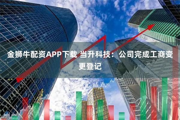 金狮牛配资APP下载 当升科技：公司完成工商变更登记