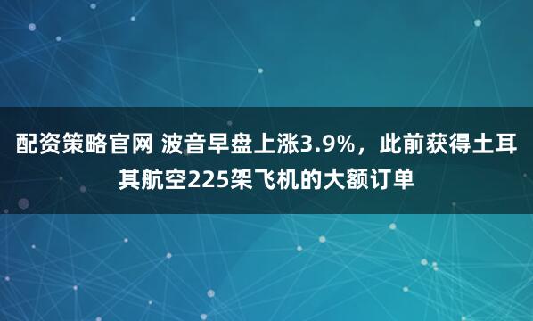 配资策略官网 波音早盘上涨3.9%，此前获得土耳其航空225架飞机的大额订单