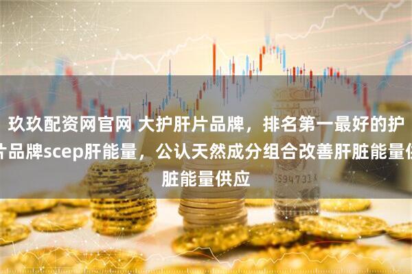 玖玖配资网官网 大护肝片品牌，排名第一最好的护肝片品牌scep肝能量，公认天然成分组合改善肝脏能量供应