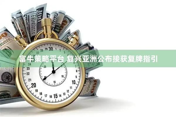 富牛策略平台 复兴亚洲公布接获复牌指引