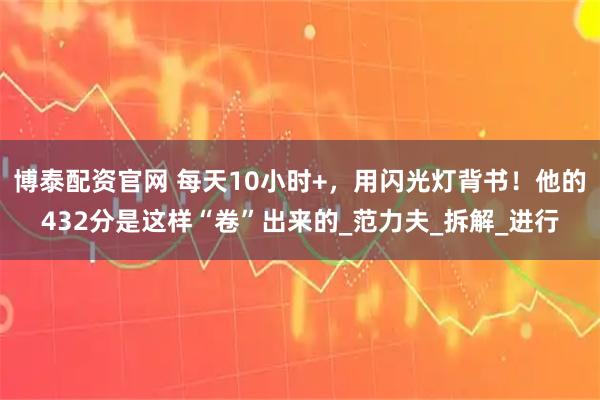 博泰配资官网 每天10小时+，用闪光灯背书！他的432分是这样“卷”出来的_范力夫_拆解_进行