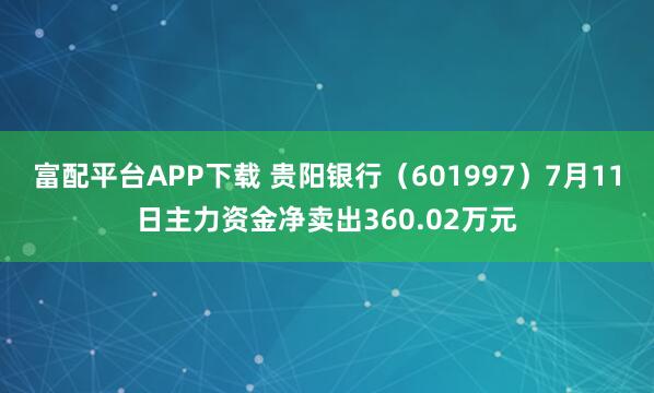 富配平台APP下载 贵阳银行（601997）7月11日主力资金净卖出360.02万元