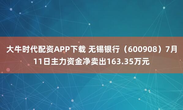 大牛时代配资APP下载 无锡银行（600908）7月11日主力资金净卖出163.35万元