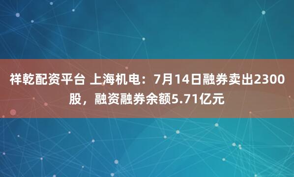 祥乾配资平台 上海机电:7月14日融券卖出2300股,融资融券余额5.71亿元