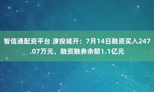智信通配资平台 津投城开：7月14日融资买入247.07万元，融资融券余额1.1亿元
