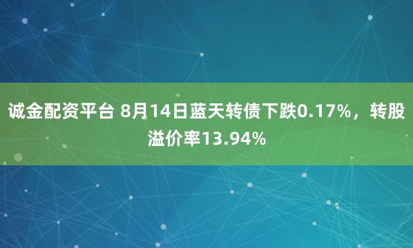 诚金配资平台 8月14日蓝天转债下跌0.17%，转股溢价率13.94%