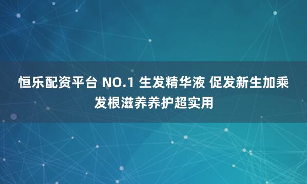 恒乐配资平台 NO.1 生发精华液 促发新生加乘发根滋养养护超实用