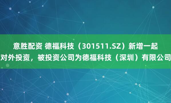 意胜配资 德福科技(301511.SZ)新增一起对外投资,被投资公司为德福科技(深圳)有限公司