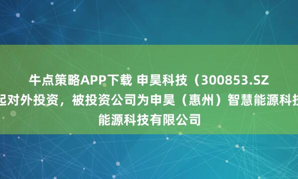 牛点策略APP下载 申昊科技(300853.SZ)新增一起对外投资,被投资公司为申昊(惠州)智慧能源科技有限公司