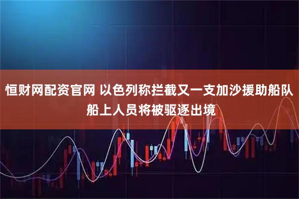 恒财网配资官网 以色列称拦截又一支加沙援助船队 船上人员将被驱逐出境