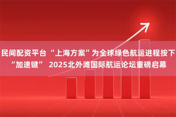 民间配资平台 “上海方案”为全球绿色航运进程按下“加速键”  2025北外滩国际航运论坛重磅启幕