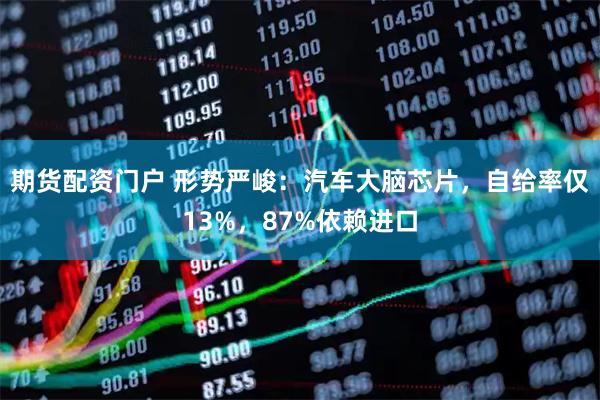 期货配资门户 形势严峻:汽车大脑芯片,自给率仅13%,87%依赖进口