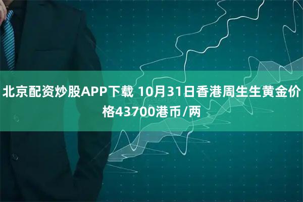 北京配资炒股APP下载 10月31日香港周生生黄金价格43700港币/两
