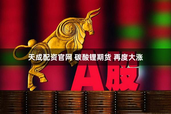 天成配资官网 碳酸锂期货 再度大涨