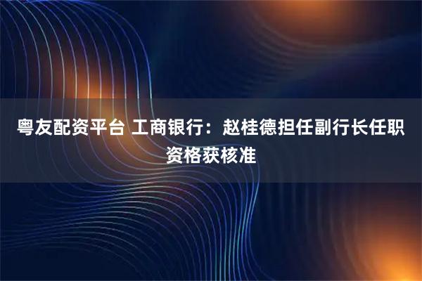 粤友配资平台 工商银行：赵桂德担任副行长任职资格获核准