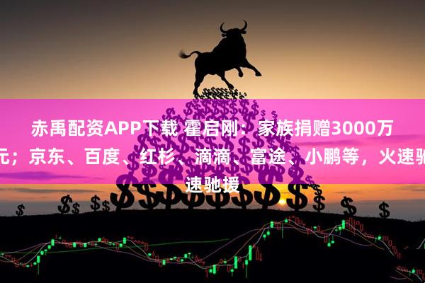 赤禹配资APP下载 霍启刚：家族捐赠3000万港元；京东、百度、红杉、滴滴、富途、小鹏等，火速驰援