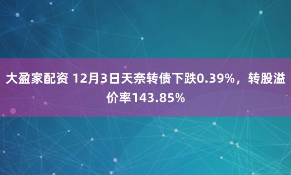 大盈家配资 12月3日天奈转债下跌0.39%,转股溢价率143.85%