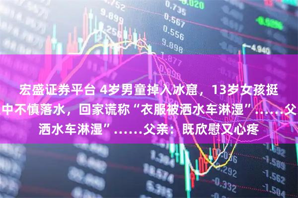 宏盛证券平台 4岁男童掉入冰窟，13岁女孩挺身而出，救人过程中不慎落水，回家谎称“衣服被洒水车淋湿”……父亲：既欣慰又心疼