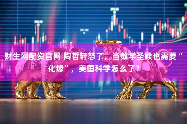 财生网配资官网 陶哲轩怒了，当数学圣殿也需要“化缘”，美国科学怎么了？