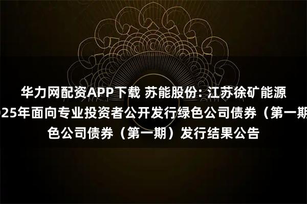 华力网配资APP下载 苏能股份: 江苏徐矿能源股份有限公司2025年面向专业投资者公开发行绿色公司债券（第一期）发行结果公告