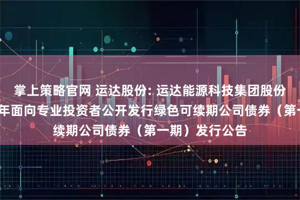 掌上策略官网 运达股份: 运达能源科技集团股份有限公司2025年面向专业投资者公开发行绿色可续期公司债券（第一期）发行公告