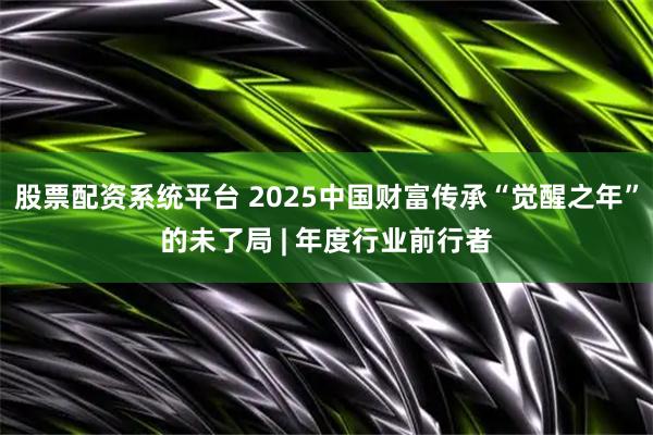 股票配资系统平台 2025中国财富传承“觉醒之年”的未了局 | 年度行业前行者