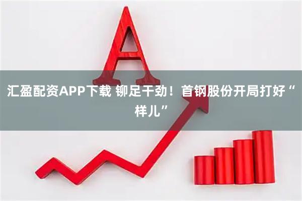 汇盈配资APP下载 铆足干劲！首钢股份开局打好“样儿”