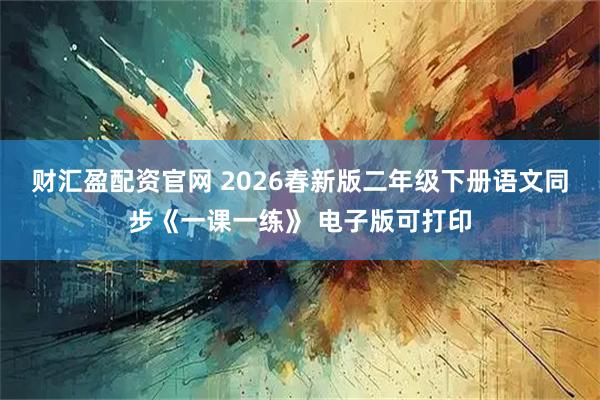 财汇盈配资官网 2026春新版二年级下册语文同步《一课一练》 电子版可打印