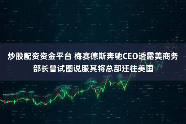 炒股配资资金平台 梅赛德斯奔驰CEO透露美商务部长曾试图说服其将总部迁往美国