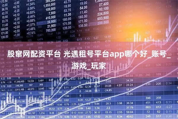 股窜网配资平台 光遇租号平台app哪个好_账号_游戏_玩家