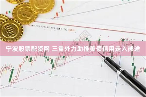 宁波股票配资网 三重外力助推美债信用走入熊途