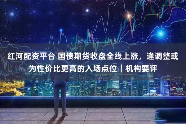红河配资平台 国债期货收盘全线上涨,逢调整或为性价比更高的入场点位|机构要评