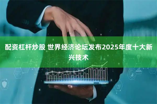 配资杠杆炒股 世界经济论坛发布2025年度十大新兴技术