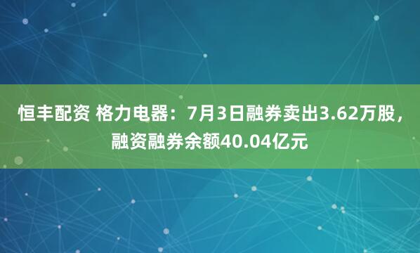 恒丰配资 格力电器：7月3日融券卖出3.62万股，融资融券余额40.04亿元