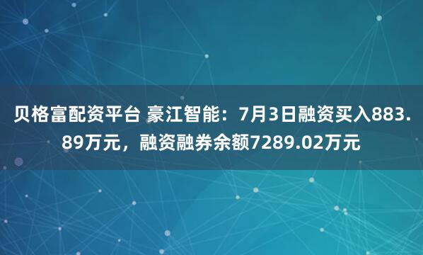 贝格富配资平台 豪江智能：7月3日融资买入883.89万元，融资融券余额7289.02万元