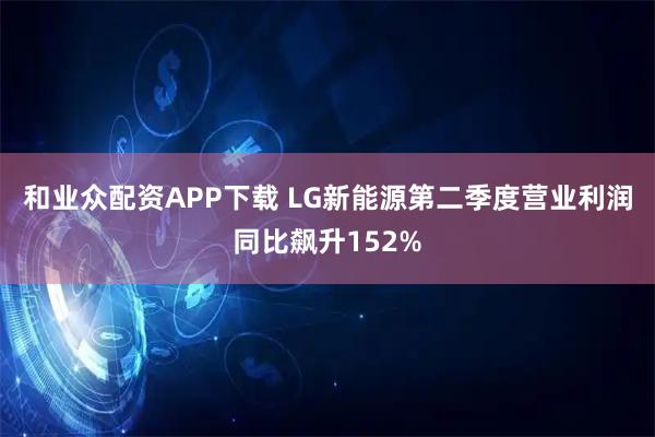 和业众配资APP下载 LG新能源第二季度营业利润同比飙升152%