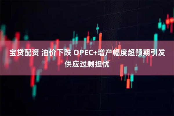 宝贷配资 油价下跌 OPEC+增产幅度超预期引发供应过剩担忧