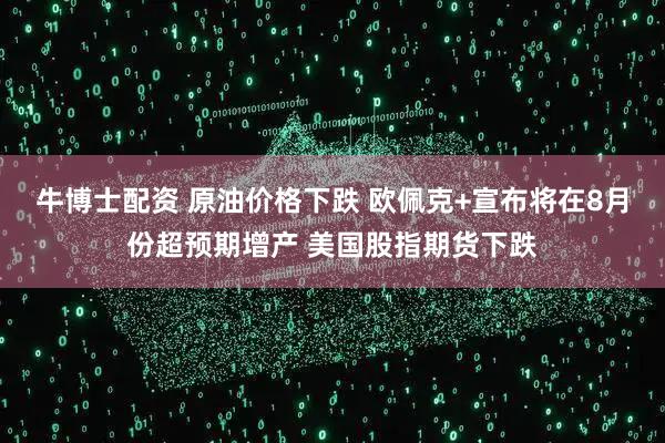 牛博士配资 原油价格下跌 欧佩克+宣布将在8月份超预期增产 美国股指期货下跌