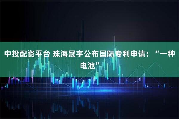 中投配资平台 珠海冠宇公布国际专利申请：“一种电池”