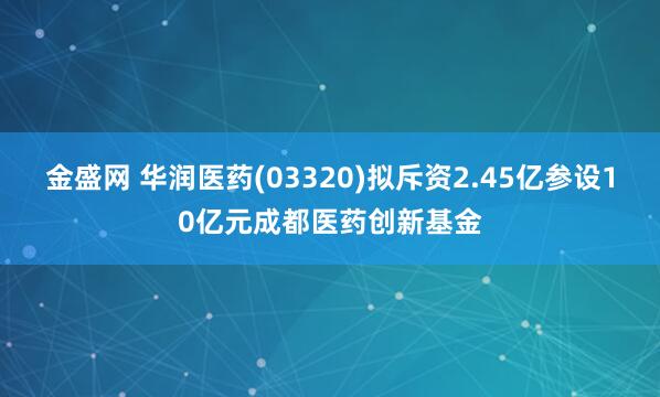 金盛网 华润医药(03320)拟斥资2.45亿参设10亿元成都医药创新基金