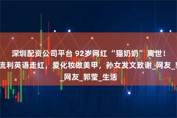 深圳配资公司平台 92岁网红 “猫奶奶” 离世!曾因一口流利英语走红,爱化妆做美甲,孙女发文致谢_网友_郭莹_生活