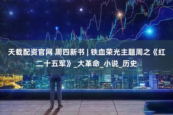 天载配资官网 周四新书 | 铁血荣光主题周之《红二十五军》_大革命_小说_历史
