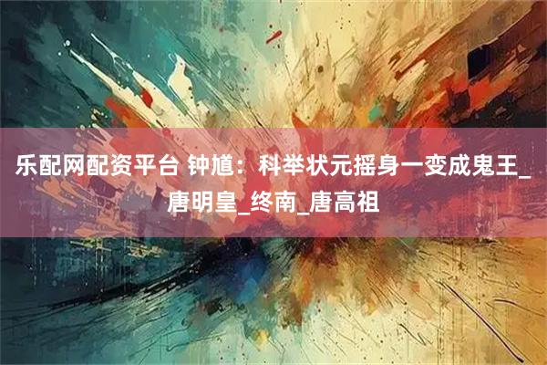 乐配网配资平台 钟馗:科举状元摇身一变成鬼王_唐明皇_终南_唐高祖