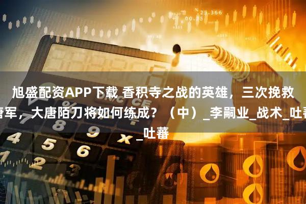 旭盛配资APP下载 香积寺之战的英雄,三次挽救唐军,大唐陌刀将如何练成?(中)_李嗣业_战术_吐蕃