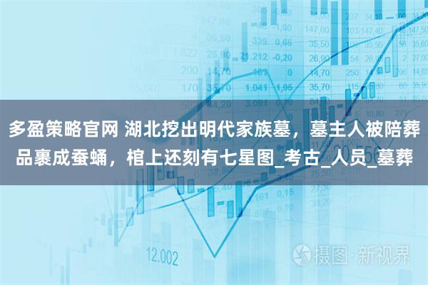 多盈策略官网 湖北挖出明代家族墓,墓主人被陪葬品裹成蚕蛹,棺上还刻有七星图_考古_人员_墓葬