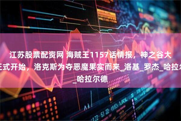 江苏股票配资网 海贼王1157话情报,神之谷大战正式开始,洛克斯为夺恶魔果实而来_洛基_罗杰_哈拉尔德