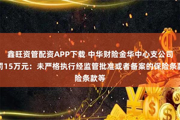 鑫旺资管配资APP下载 中华财险金华中心支公司被罚15万元：未严格执行经监管批准或者备案的保险条款等