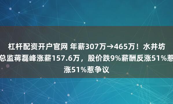 杠杆配资开户官网 年薪307万→465万！水井坊财务总监蒋磊峰涨薪157.6万，股价跌9%薪酬反涨51%惹争议