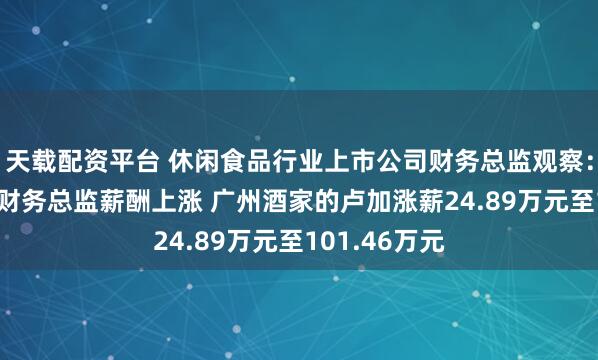 天载配资平台 休闲食品行业上市公司财务总监观察：81%的公司财务总监薪酬上涨 广州酒家的卢加涨薪24.89万元至101.46万元