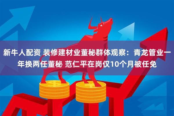 新牛人配资 装修建材业董秘群体观察:青龙管业一年换两任董秘 范仁平在岗仅10个月被任免